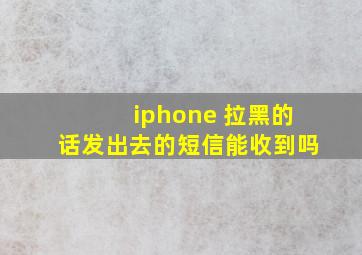 iphone 拉黑的话发出去的短信能收到吗